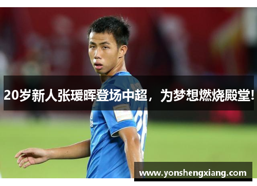 20岁新人张瑗晖登场中超，为梦想燃烧殿堂!