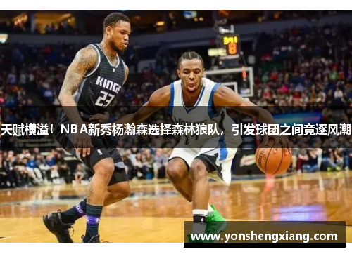 天赋横溢！NBA新秀杨瀚森选择森林狼队，引发球团之间竞逐风潮