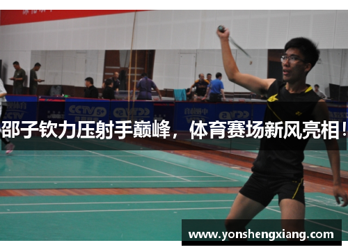 邵子钦力压射手巅峰，体育赛场新风亮相！
